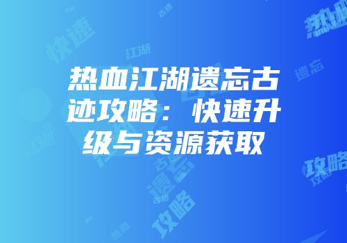 热血江湖遗忘古迹攻略:快速升级与资源获取