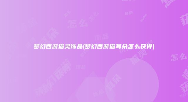 梦幻西游猫灵饰品(梦幻西游猫耳朵怎么获得)