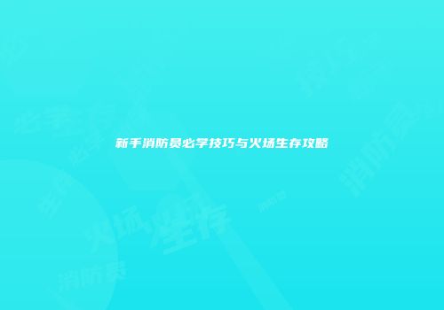 新手消防员必学技巧与火场生存攻略