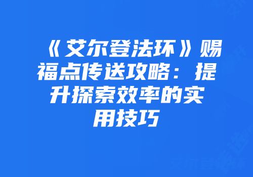 《艾尔登法环》赐福点传送攻略:提升探索效率的实用技巧