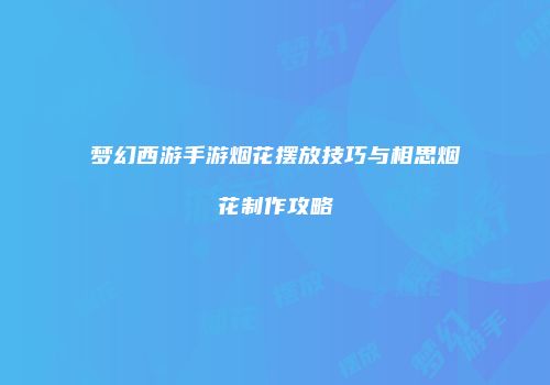 梦幻西游手游烟花摆放技巧与相思烟花制作攻略