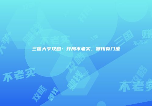 三国大亨攻略：开局不老实，赚钱有门道