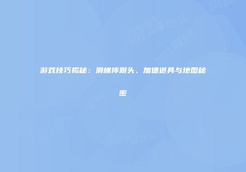 游戏技巧揭秘：滑梯摔跟头、加速道具与地图秘密