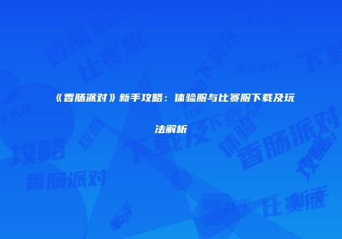 《香肠派对》新手攻略：体验服与比赛服下载及玩法解析