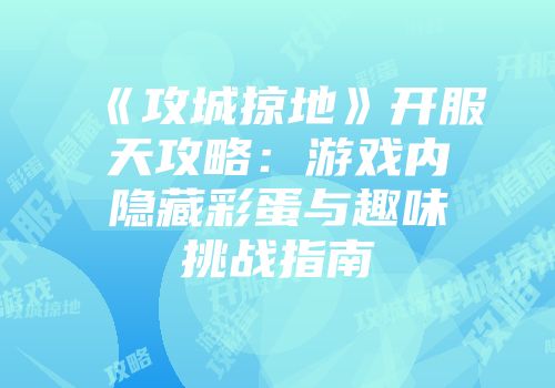 《攻城掠地》开服天攻略：游戏内隐藏彩蛋与趣味挑战指南