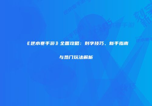 《逆水寒手游》全面攻略：刻字技巧、新手指南与热门玩法解析