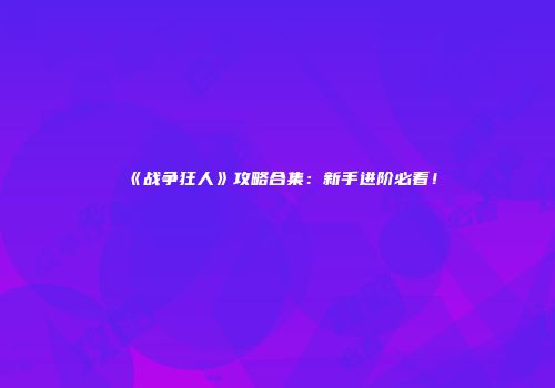 《战争狂人》攻略合集:新手进阶必看!