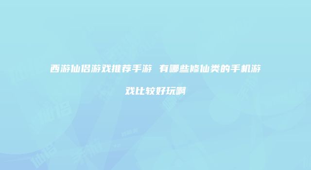 西游仙侣游戏推荐手游 有哪些修仙类的手机游戏比较好玩啊