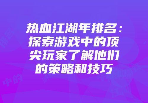 热血江湖年排名:探索游戏中的顶尖玩家了解他们的策略和技巧