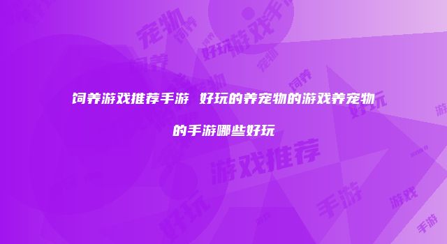 饲养游戏推荐手游 好玩的养宠物的游戏养宠物的手游哪些好玩