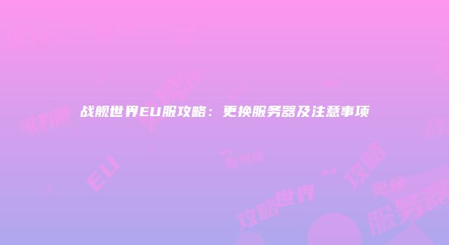 战舰世界EU服攻略:更换服务器及注意事项