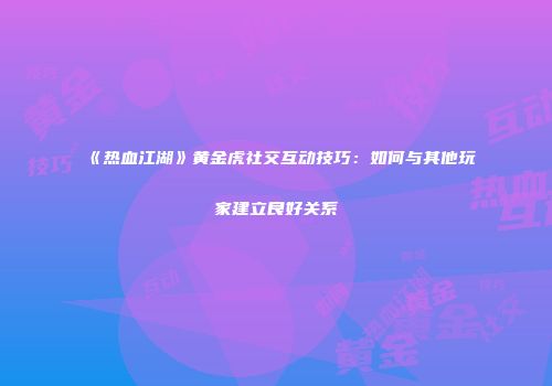 《热血江湖》黄金虎社交互动技巧：如何与其他玩家建立良好关系