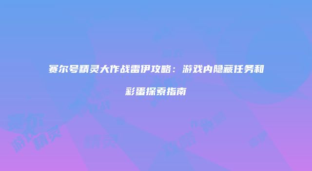 赛尔号精灵大作战雷伊攻略:游戏内隐藏任务和彩蛋探索指南