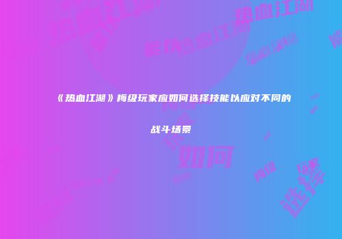 《热血江湖》梅级玩家应如何选择技能以应对不同的战斗场景