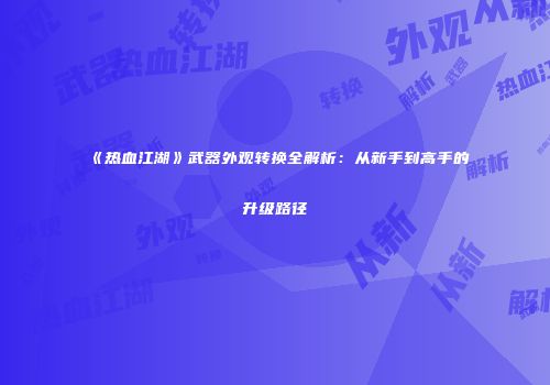 《热血江湖》武器外观转换全解析：从新手到高手的升级路径