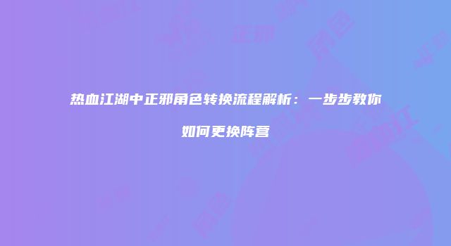 热血江湖中正邪角色转换流程解析：一步步教你如何更换阵营