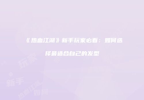 《热血江湖》新手玩家必看：如何选择最适合自己的发型