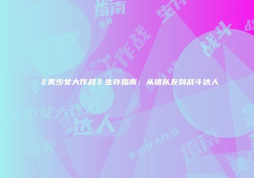 《美少女大作战》生存指南：从猪队友到战斗达人