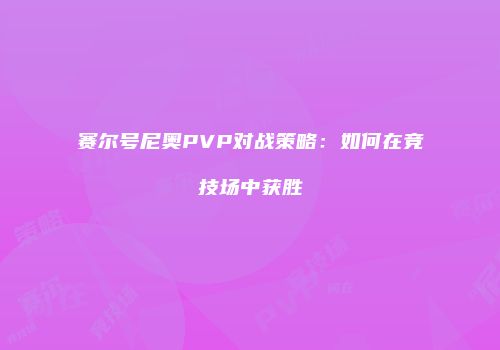 赛尔号尼奥PVP对战策略:如何在竞技场中获胜