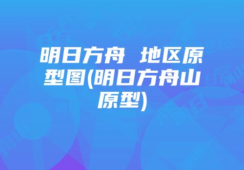 明日方舟 地区原型图(明日方舟山原型)
