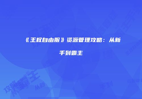《王权自由服》资源管理攻略：从新手到霸主