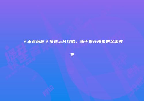 《王者荣耀》快速上分攻略：新手提升段位的全面教学