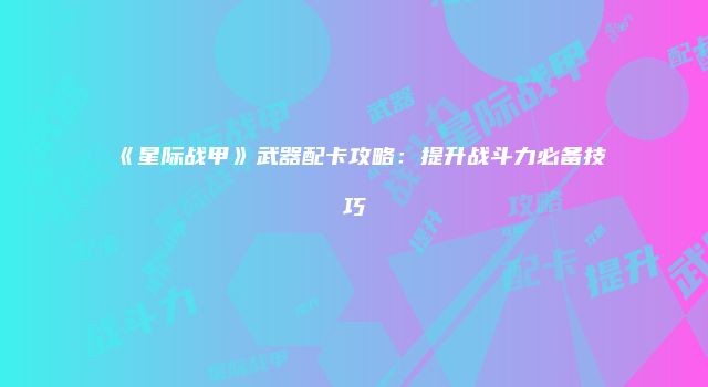《星际战甲》武器配卡攻略：提升战斗力必备技巧