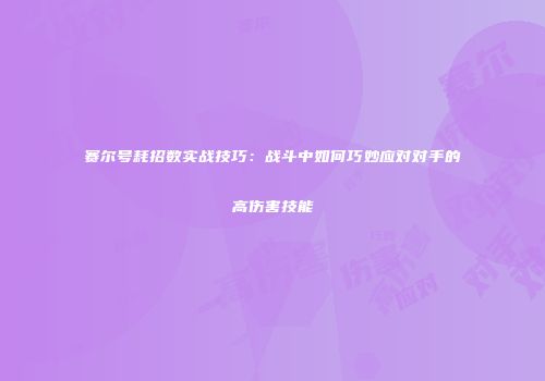 赛尔号耗招数实战技巧：战斗中如何巧妙应对对手的高伤害技能