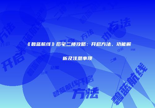 《碧蓝航线》后宅二楼攻略：开启方法、功能解析及注意事项