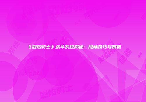 《烈焰骑士》战斗系统揭秘：隐藏技巧与策略
