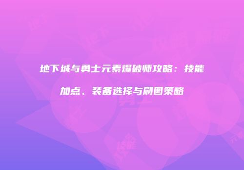 地下城与勇士元素爆破师攻略：技能加点、装备选择与刷图策略