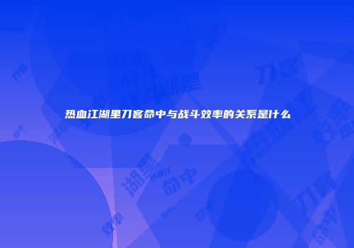热血江湖里刀客命中与战斗效率的关系是什么