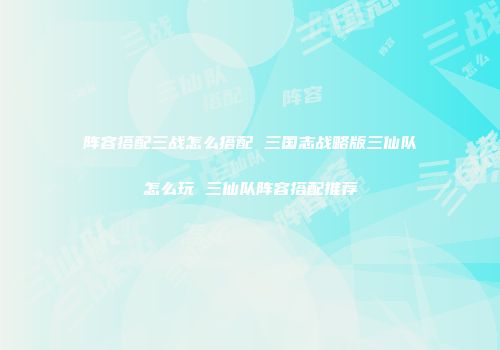 阵容搭配三战怎么搭配 三国志战略版三仙队怎么玩 三仙队阵容搭配推荐