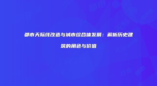 都市天际线改造与城市综合体发展:解析历史建筑的角色与价值