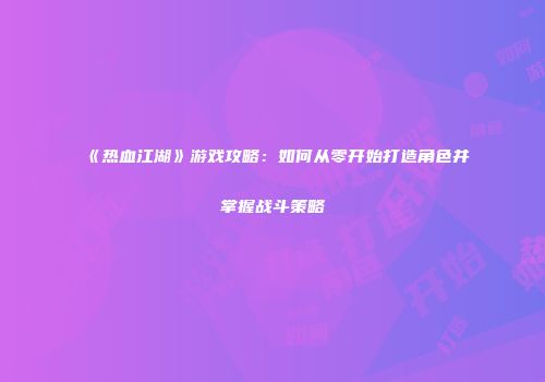 《热血江湖》游戏攻略：如何从零开始打造角色并掌握战斗策略