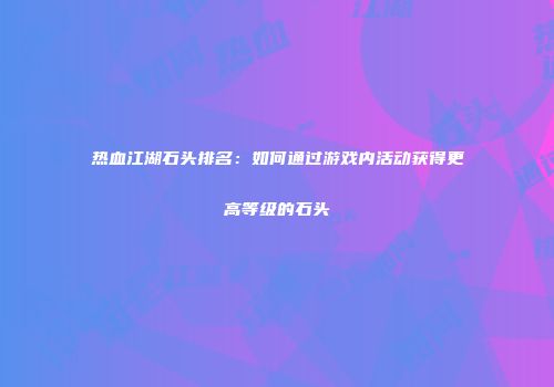 热血江湖石头排名：如何通过游戏内活动获得更高等级的石头