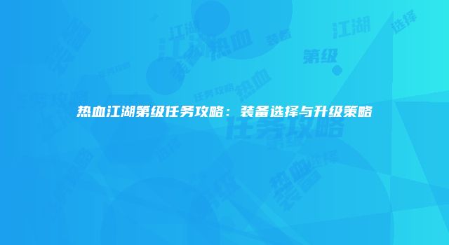 热血江湖第级任务攻略:装备选择与升级策略