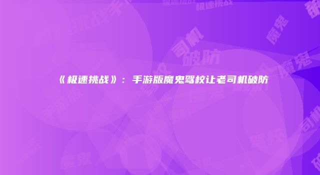 《极速挑战》:手游版魔鬼驾校让老司机破防