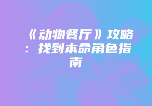 《动物餐厅》攻略:找到本命角色指南