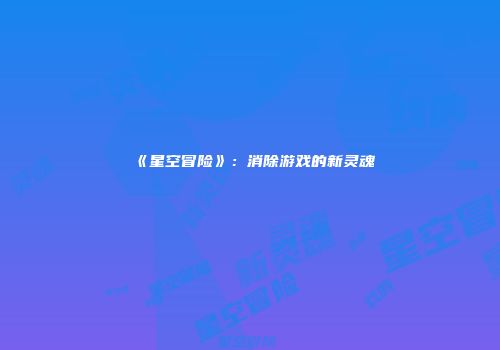 《星空冒险》：消除游戏的新灵魂