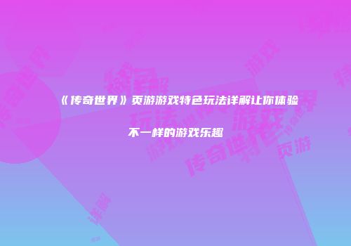 《传奇世界》页游游戏特色玩法详解让你体验不一样的游戏乐趣