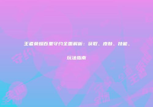王者荣耀百里守约全面解析：获取、皮肤、技能、玩法指南