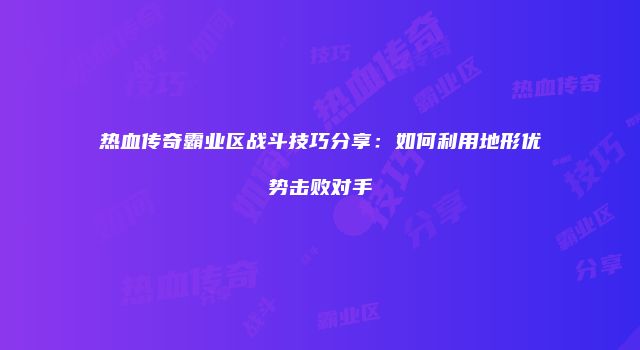 热血传奇霸业区战斗技巧分享：如何利用地形优势击败对手