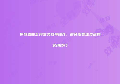 传奇霸业全身注灵效率提升:避免浪费注灵点的实用技巧