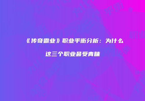 《传奇霸业》职业平衡分析：为什么这三个职业最受青睐