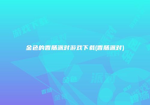 金色的香肠派对游戏下载(香肠派对)