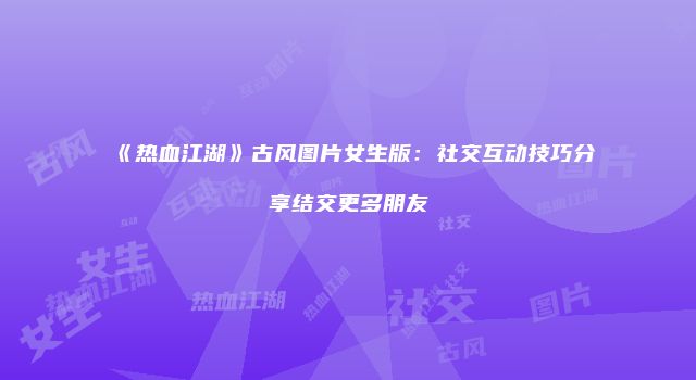《热血江湖》古风图片女生版：社交互动技巧分享结交更多朋友
