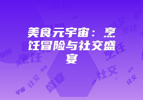 美食元宇宙：烹饪冒险与社交盛宴