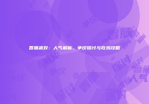 香肠派对：人气解析、争议探讨与吃鸡攻略