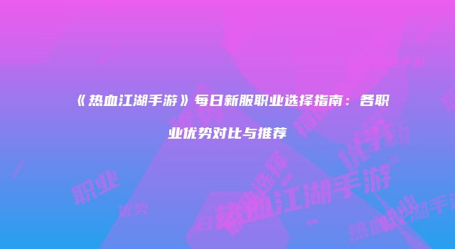 《热血江湖手游》每日新服职业选择指南：各职业优势对比与推荐